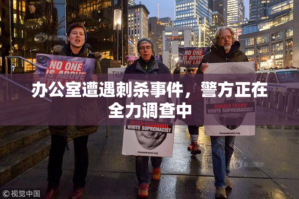 办公室遭遇刺杀事件，警方正在全力调查中