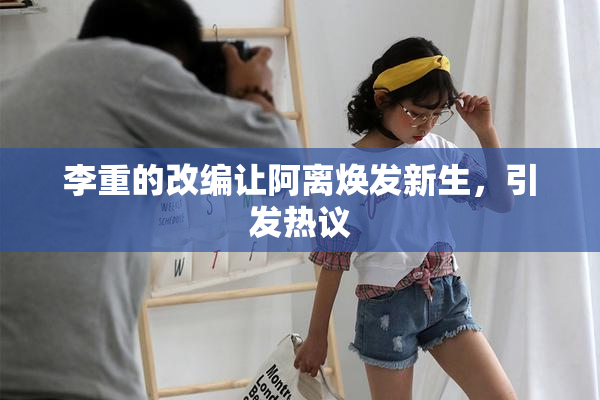 李重的改编让阿离焕发新生，引发热议