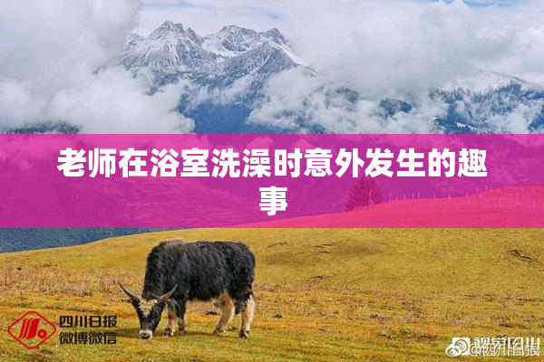 老师在浴室洗澡时意外发生的趣事