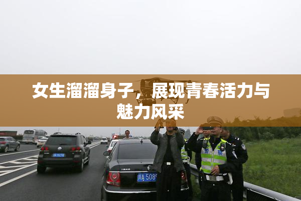 女生溜溜身子，展现青春活力与魅力风采