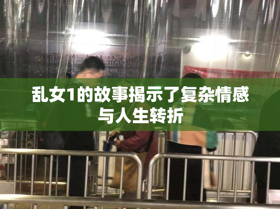 乱女1的故事揭示了复杂情感与人生转折