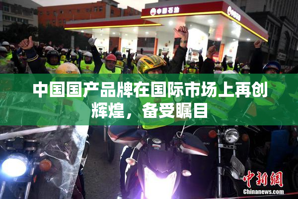 中国国产品牌在国际市场上再创辉煌，备受瞩目