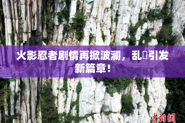 火影忍者剧情再掀波澜，乱婬引发新篇章！