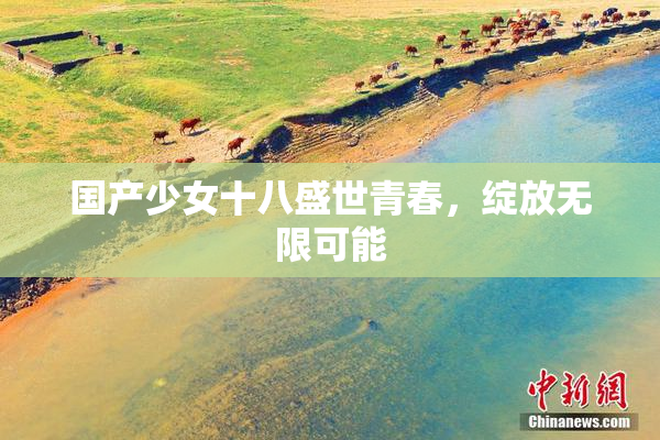 国产少女十八盛世青春，绽放无限可能