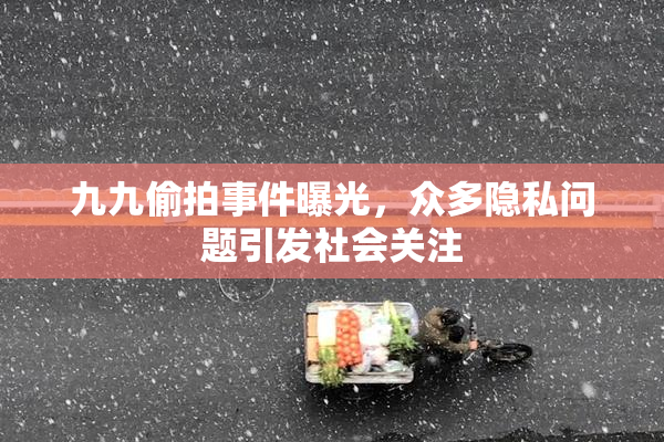 九九偷拍事件曝光，众多隐私问题引发社会关注