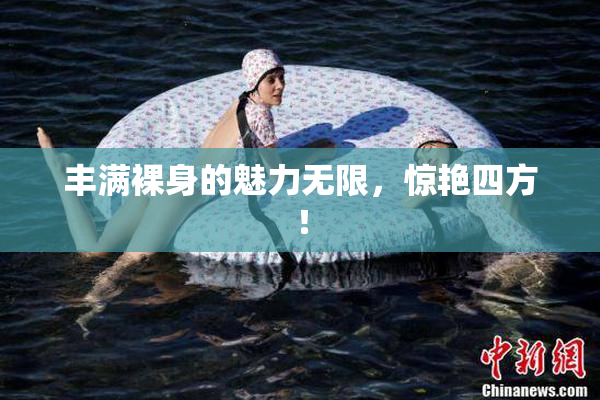 丰满裸身的魅力无限，惊艳四方！