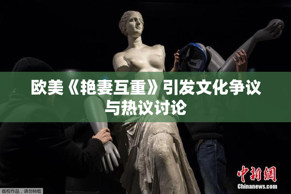 欧美《艳妻互重》引发文化争议与热议讨论