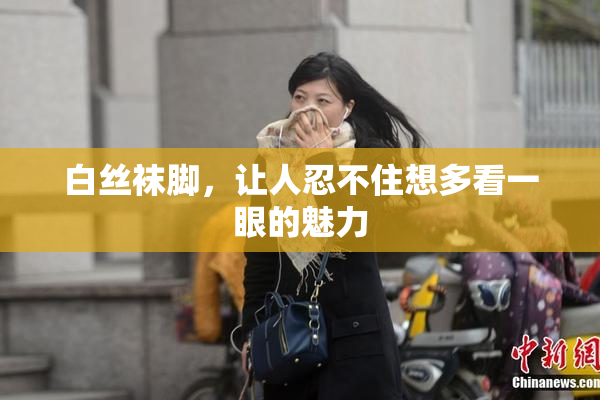 白丝袜脚，让人忍不住想多看一眼的魅力