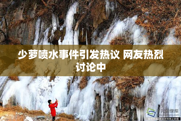 少萝喷水事件引发热议 网友热烈讨论中