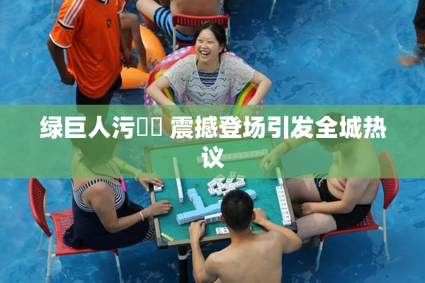 绿巨人污❌‌ 震撼登场引发全城热议