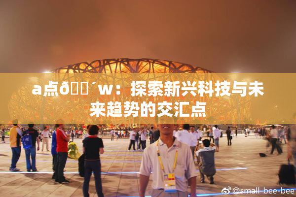 a点🔴w：探索新兴科技与未来趋势的交汇点