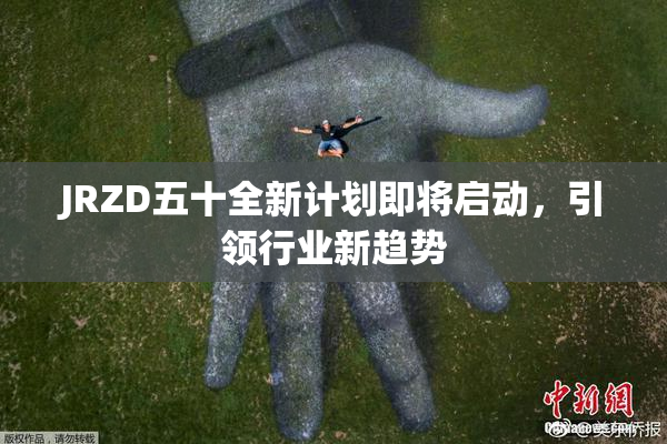 JRZD五十全新计划即将启动，引领行业新趋势
