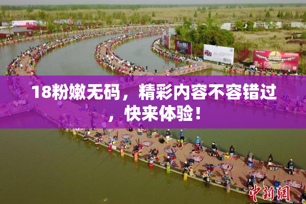 18粉嫩无码，精彩内容不容错过，快来体验！