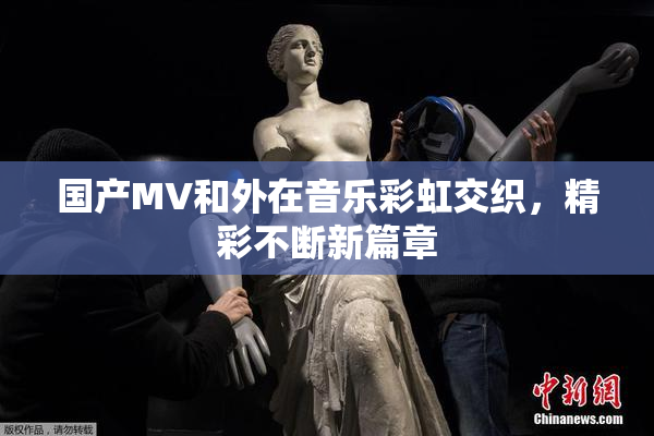 国产MV和外在音乐彩虹交织，精彩不断新篇章