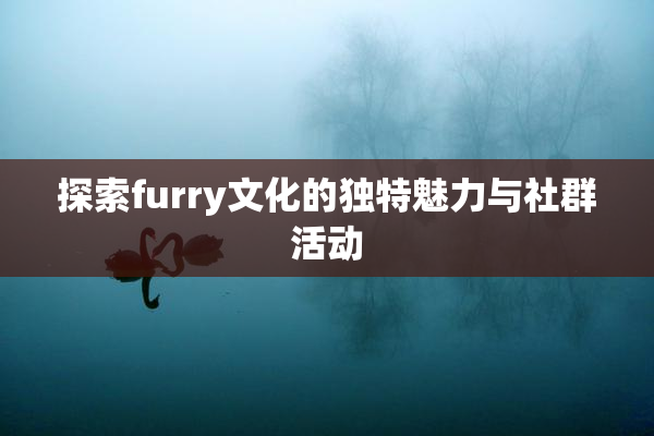 探索furry文化的独特魅力与社群活动