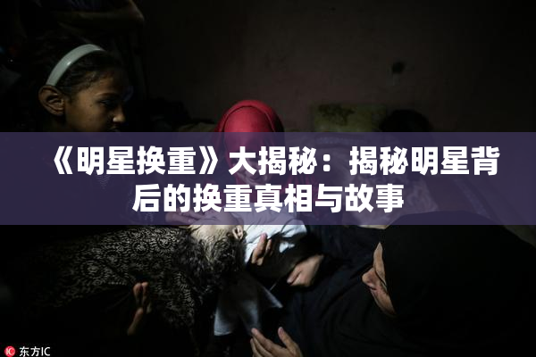 《明星换重》大揭秘：揭秘明星背后的换重真相与故事
