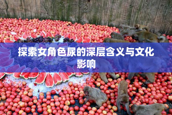 探索女角色尿的深层含义与文化影响