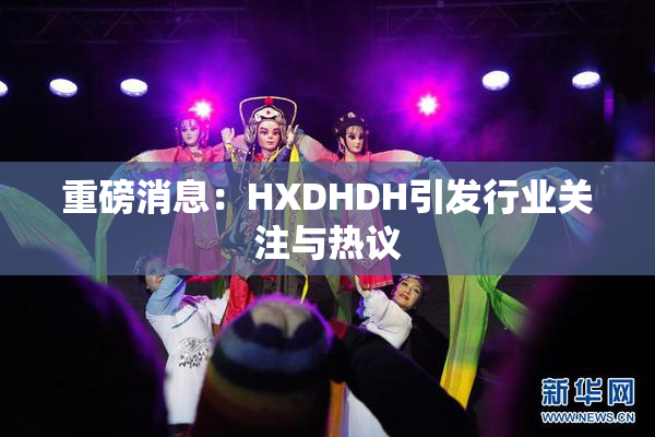 重磅消息：HXDHDH引发行业关注与热议