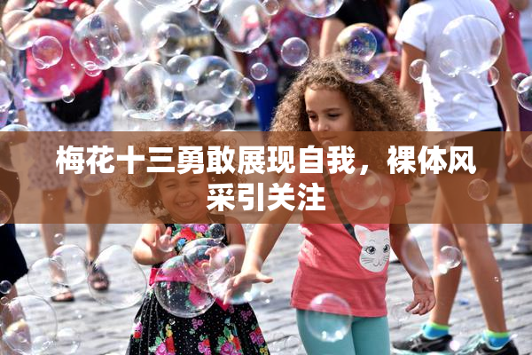 梅花十三勇敢展现自我，裸体风采引关注
