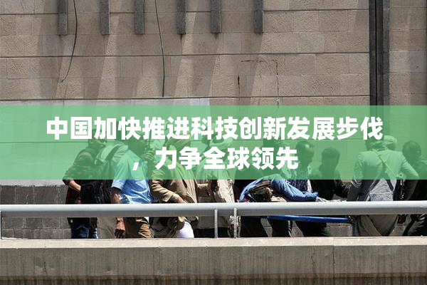 中国加快推进科技创新发展步伐，力争全球领先