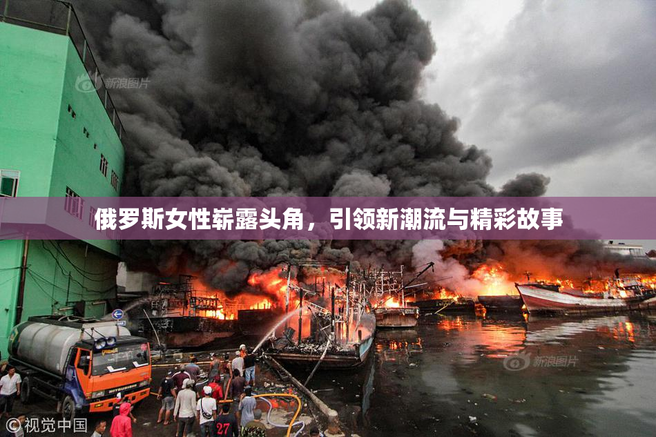 俄罗斯女性崭露头角，引领新潮流与精彩故事