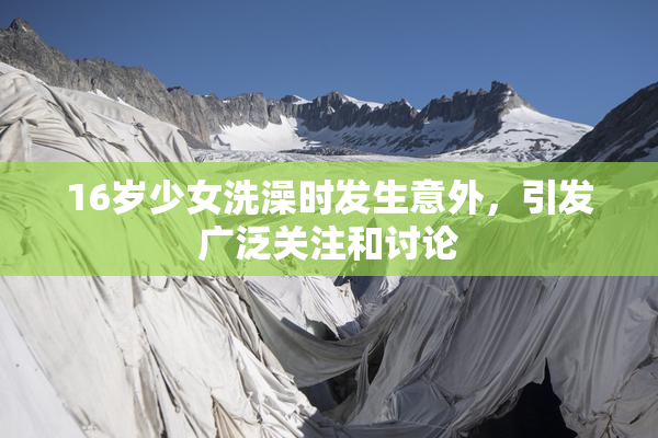 16岁少女洗澡时发生意外，引发广泛关注和讨论