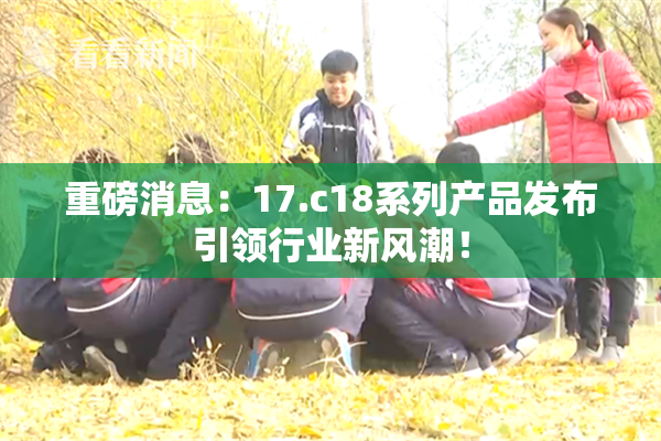 重磅消息：17.c18系列产品发布引领行业新风潮！