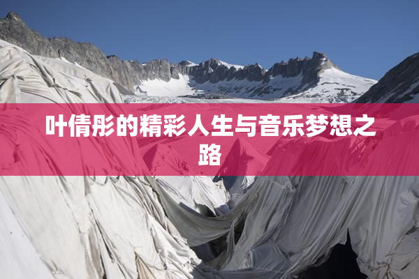 叶倩彤的精彩人生与音乐梦想之路