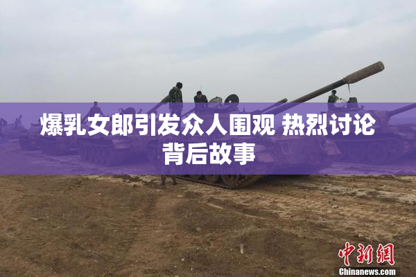 爆乳女郎引发众人围观 热烈讨论背后故事