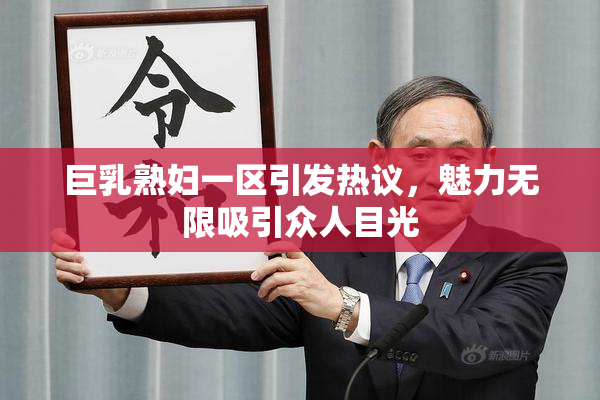 巨乳熟妇一区引发热议，魅力无限吸引众人目光