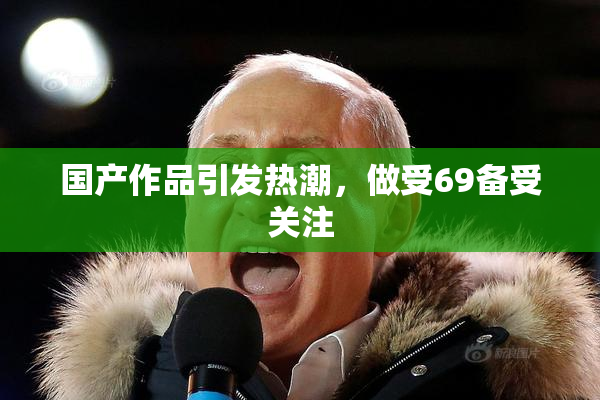 国产作品引发热潮，做受69备受关注
