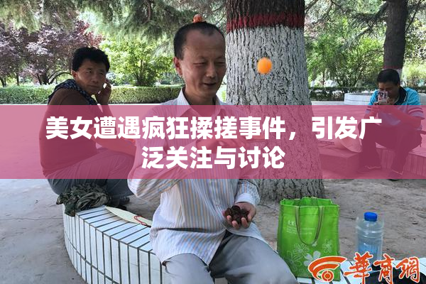 美女遭遇疯狂揉搓事件，引发广泛关注与讨论