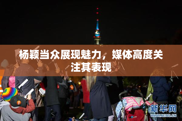 杨颖当众展现魅力，媒体高度关注其表现
