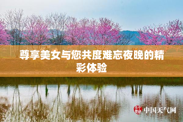 尊享美女与您共度难忘夜晚的精彩体验