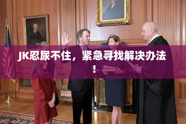 JK忍尿不住，紧急寻找解决办法！