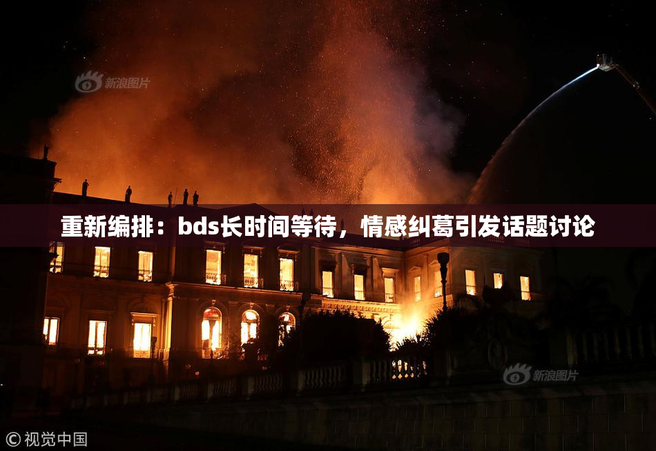 重新编排：bds长时间等待，情感纠葛引发话题讨论