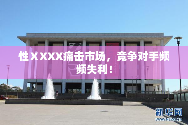 性ⅩXXX痛击市场，竞争对手频频失利！