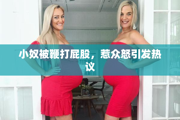 小奴被鞭打屁股，惹众怒引发热议