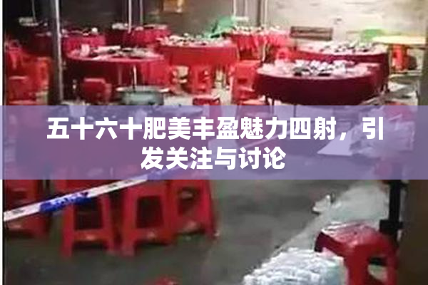 五十六十肥美丰盈魅力四射，引发关注与讨论