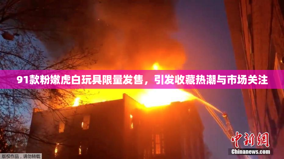 91款粉嫩虎白玩具限量发售，引发收藏热潮与市场关注