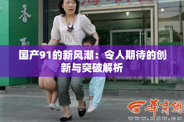 国产91的新风潮：令人期待的创新与突破解析