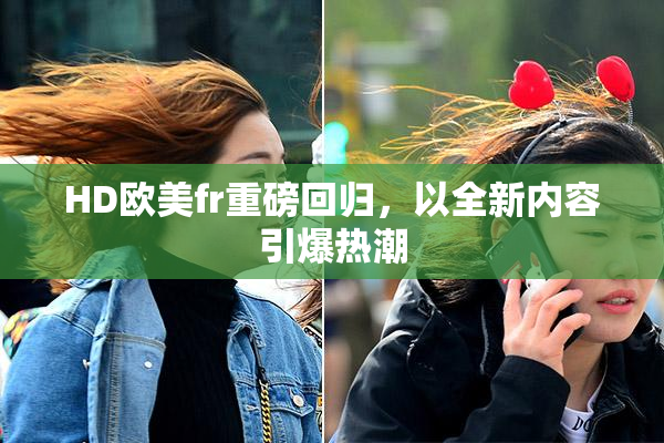 HD欧美fr重磅回归，以全新内容引爆热潮