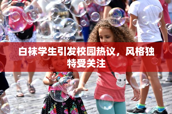 白袜学生引发校园热议，风格独特受关注