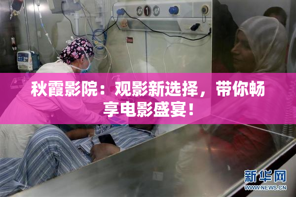 秋霞影院：观影新选择，带你畅享电影盛宴！