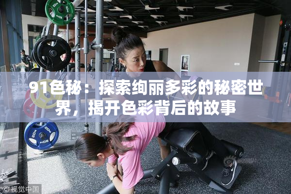 91色秘：探索绚丽多彩的秘密世界，揭开色彩背后的故事
