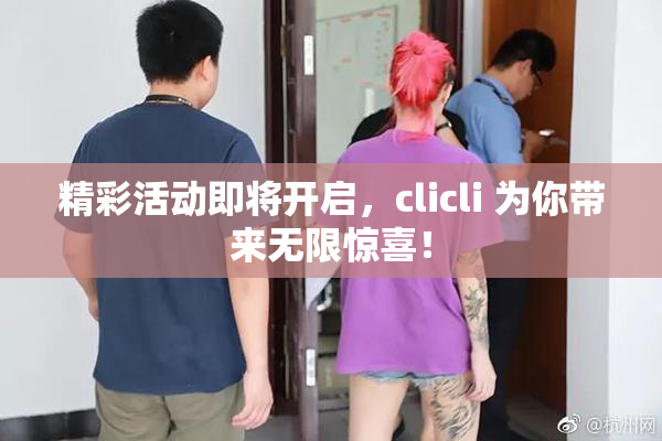 精彩活动即将开启，clicli 为你带来无限惊喜！