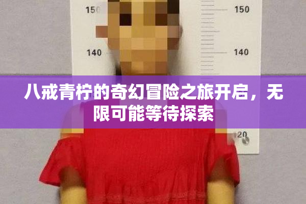八戒青柠的奇幻冒险之旅开启，无限可能等待探索