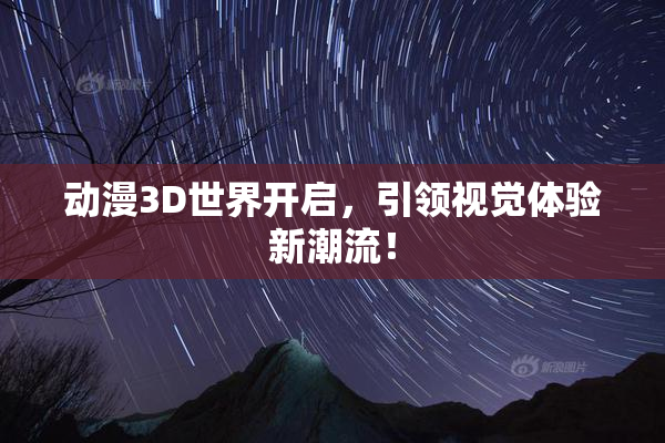 动漫3D世界开启，引领视觉体验新潮流！