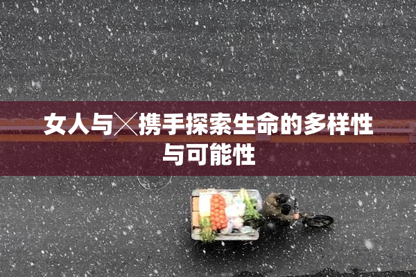 女人与╳携手探索生命的多样性与可能性