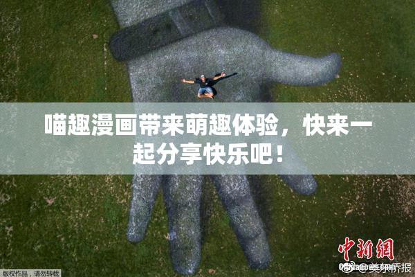 喵趣漫画带来萌趣体验，快来一起分享快乐吧！